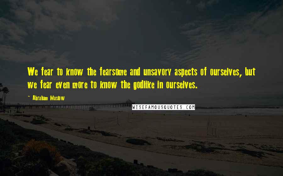 Abraham Maslow Quotes: We fear to know the fearsome and unsavory aspects of ourselves, but we fear even more to know the godlike in ourselves.