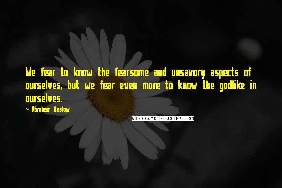 Abraham Maslow Quotes: We fear to know the fearsome and unsavory aspects of ourselves, but we fear even more to know the godlike in ourselves.