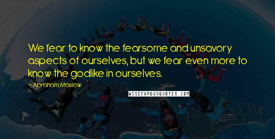 Abraham Maslow Quotes: We fear to know the fearsome and unsavory aspects of ourselves, but we fear even more to know the godlike in ourselves.