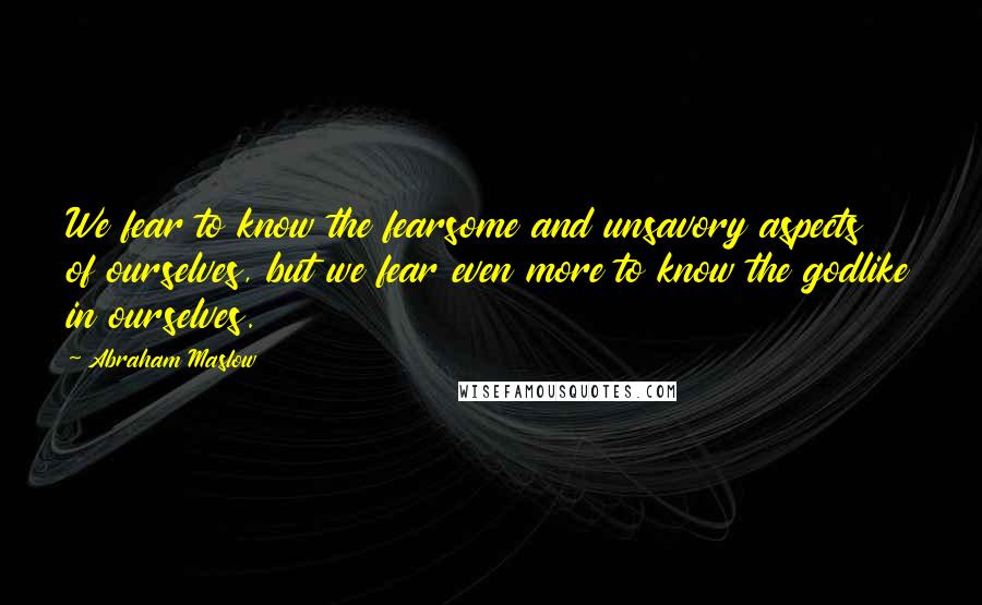 Abraham Maslow Quotes: We fear to know the fearsome and unsavory aspects of ourselves, but we fear even more to know the godlike in ourselves.