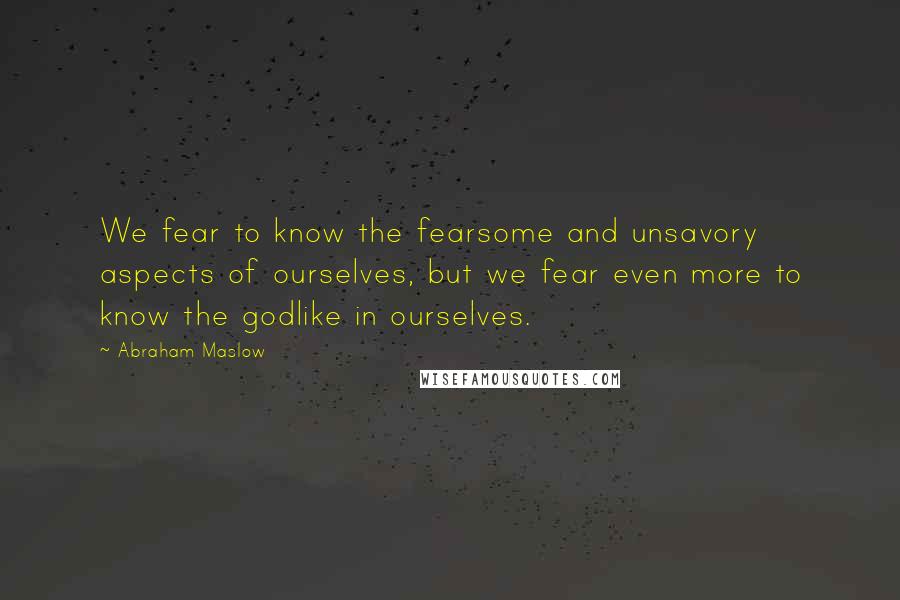 Abraham Maslow Quotes: We fear to know the fearsome and unsavory aspects of ourselves, but we fear even more to know the godlike in ourselves.