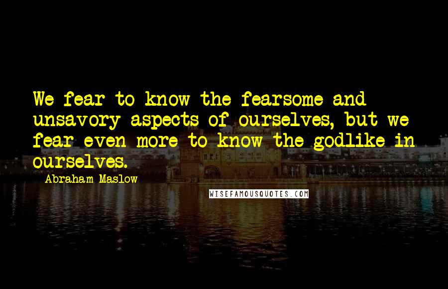 Abraham Maslow Quotes: We fear to know the fearsome and unsavory aspects of ourselves, but we fear even more to know the godlike in ourselves.
