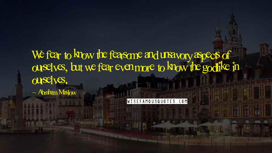 Abraham Maslow Quotes: We fear to know the fearsome and unsavory aspects of ourselves, but we fear even more to know the godlike in ourselves.