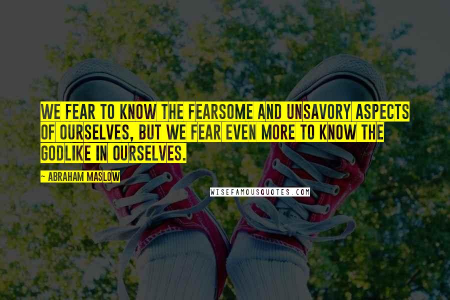 Abraham Maslow Quotes: We fear to know the fearsome and unsavory aspects of ourselves, but we fear even more to know the godlike in ourselves.
