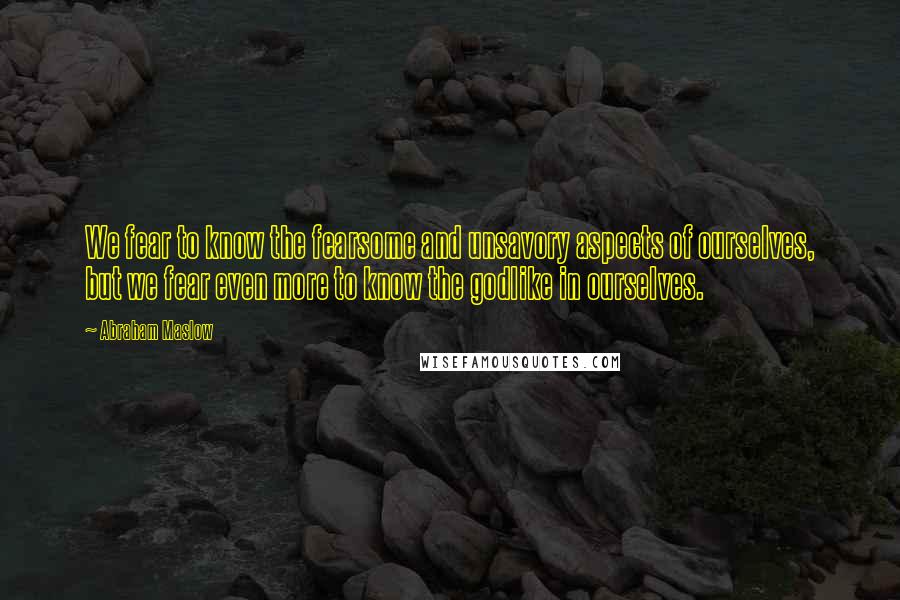 Abraham Maslow Quotes: We fear to know the fearsome and unsavory aspects of ourselves, but we fear even more to know the godlike in ourselves.