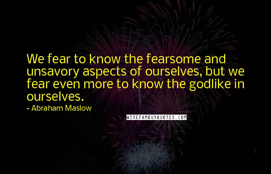 Abraham Maslow Quotes: We fear to know the fearsome and unsavory aspects of ourselves, but we fear even more to know the godlike in ourselves.