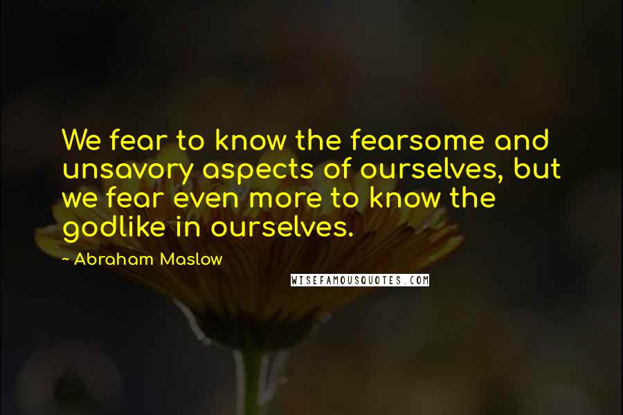 Abraham Maslow Quotes: We fear to know the fearsome and unsavory aspects of ourselves, but we fear even more to know the godlike in ourselves.