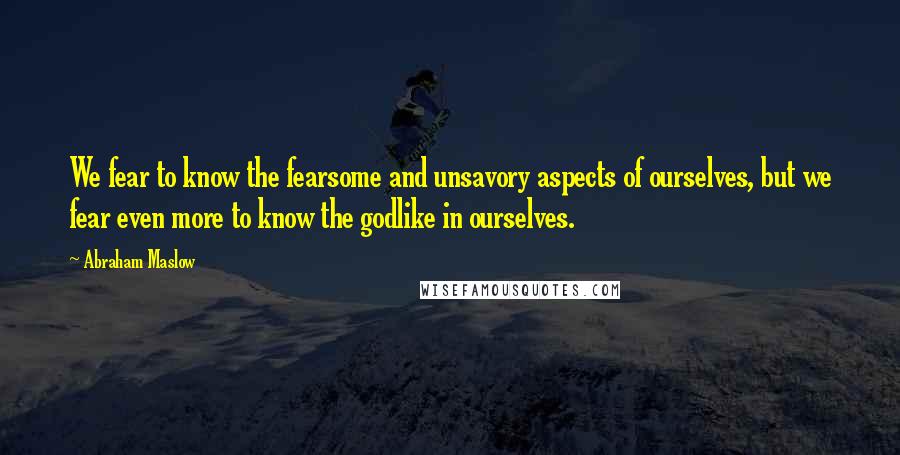 Abraham Maslow Quotes: We fear to know the fearsome and unsavory aspects of ourselves, but we fear even more to know the godlike in ourselves.