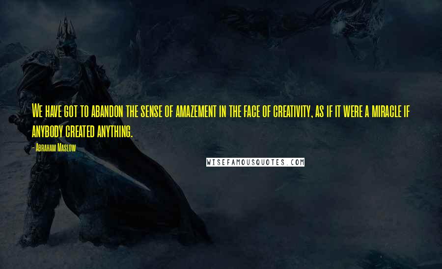 Abraham Maslow Quotes: We have got to abandon the sense of amazement in the face of creativity, as if it were a miracle if anybody created anything.