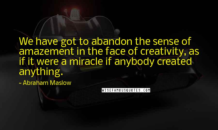 Abraham Maslow Quotes: We have got to abandon the sense of amazement in the face of creativity, as if it were a miracle if anybody created anything.