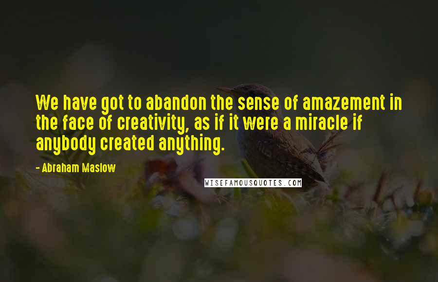 Abraham Maslow Quotes: We have got to abandon the sense of amazement in the face of creativity, as if it were a miracle if anybody created anything.