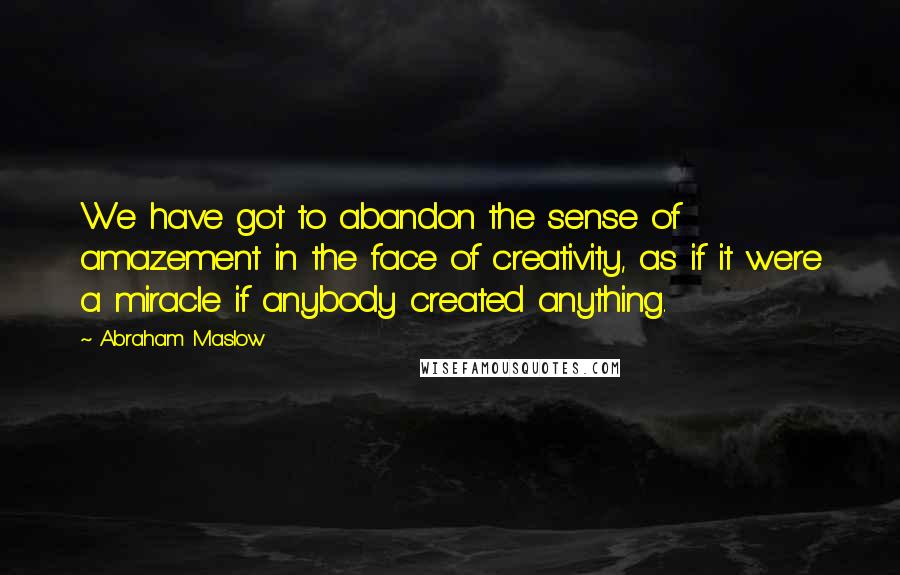 Abraham Maslow Quotes: We have got to abandon the sense of amazement in the face of creativity, as if it were a miracle if anybody created anything.