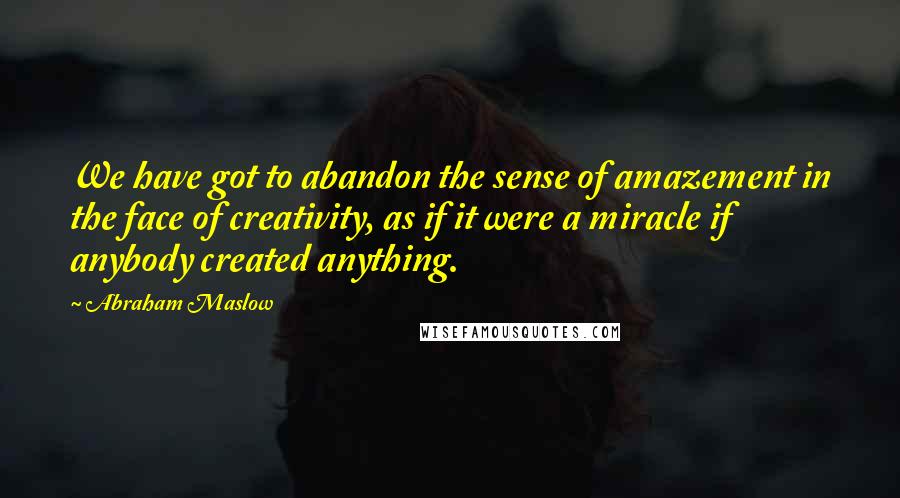 Abraham Maslow Quotes: We have got to abandon the sense of amazement in the face of creativity, as if it were a miracle if anybody created anything.