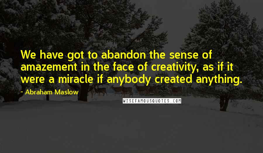 Abraham Maslow Quotes: We have got to abandon the sense of amazement in the face of creativity, as if it were a miracle if anybody created anything.