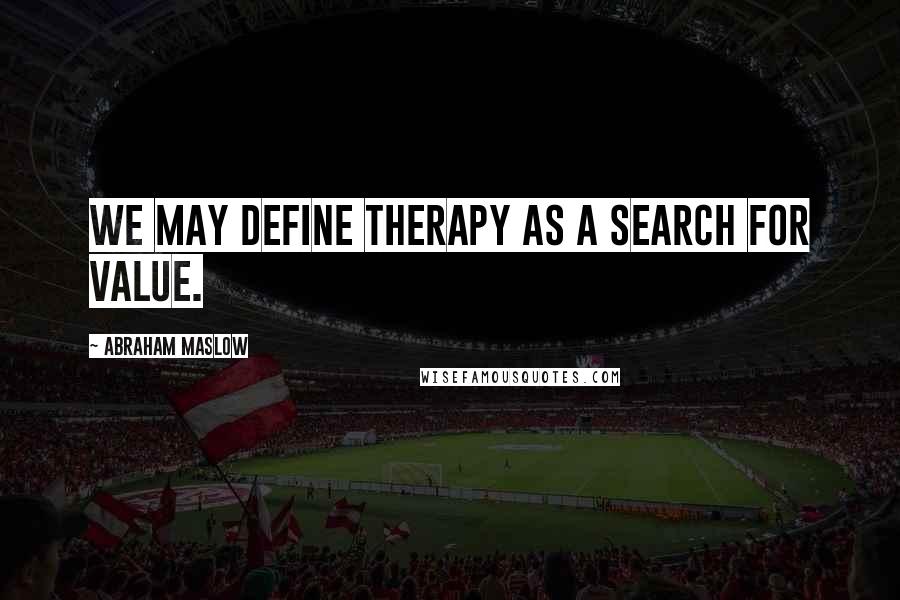 Abraham Maslow Quotes: We may define therapy as a search for value.