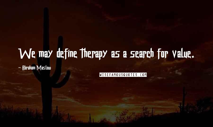 Abraham Maslow Quotes: We may define therapy as a search for value.