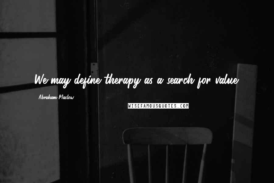 Abraham Maslow Quotes: We may define therapy as a search for value.