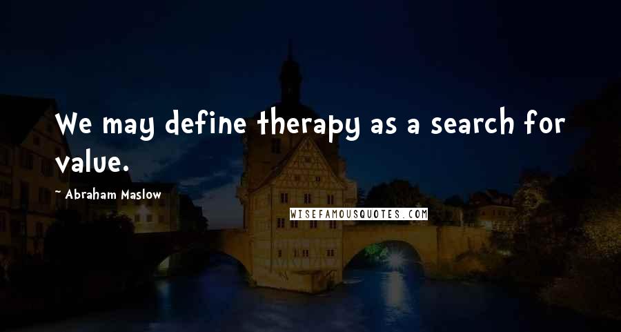 Abraham Maslow Quotes: We may define therapy as a search for value.