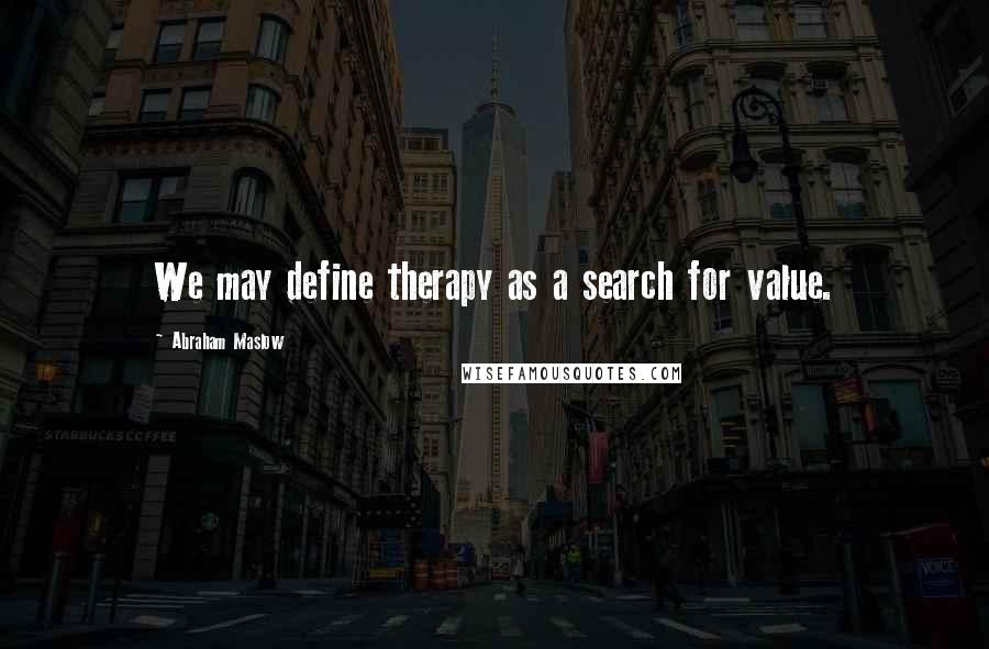 Abraham Maslow Quotes: We may define therapy as a search for value.