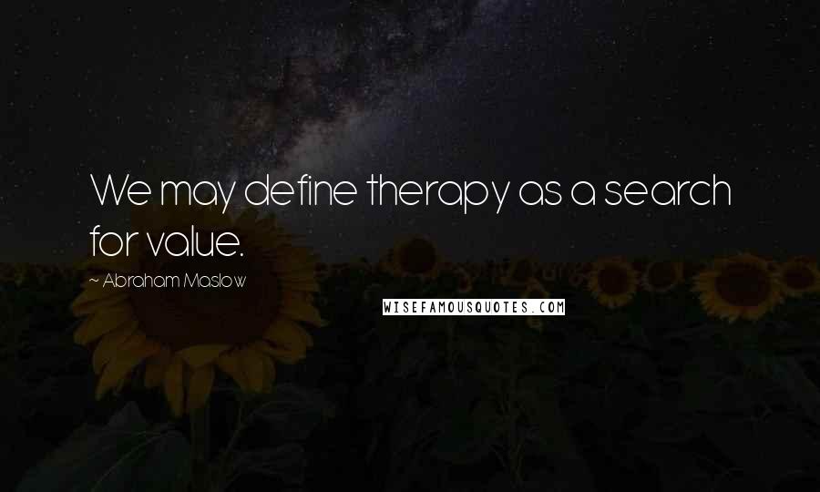 Abraham Maslow Quotes: We may define therapy as a search for value.