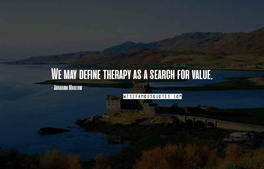 Abraham Maslow Quotes: We may define therapy as a search for value.