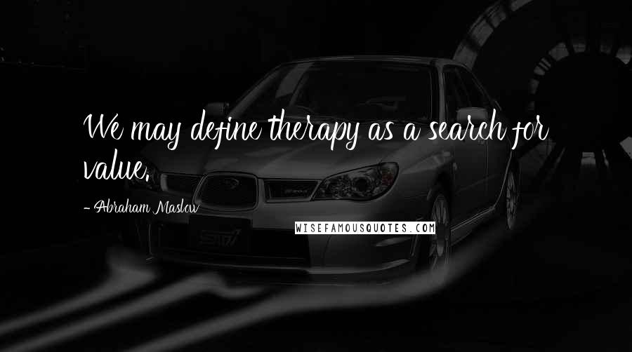 Abraham Maslow Quotes: We may define therapy as a search for value.