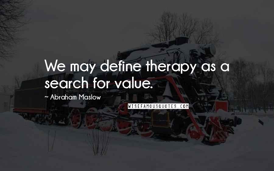 Abraham Maslow Quotes: We may define therapy as a search for value.