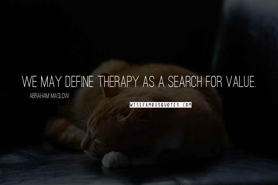 Abraham Maslow Quotes: We may define therapy as a search for value.