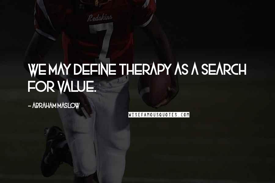 Abraham Maslow Quotes: We may define therapy as a search for value.