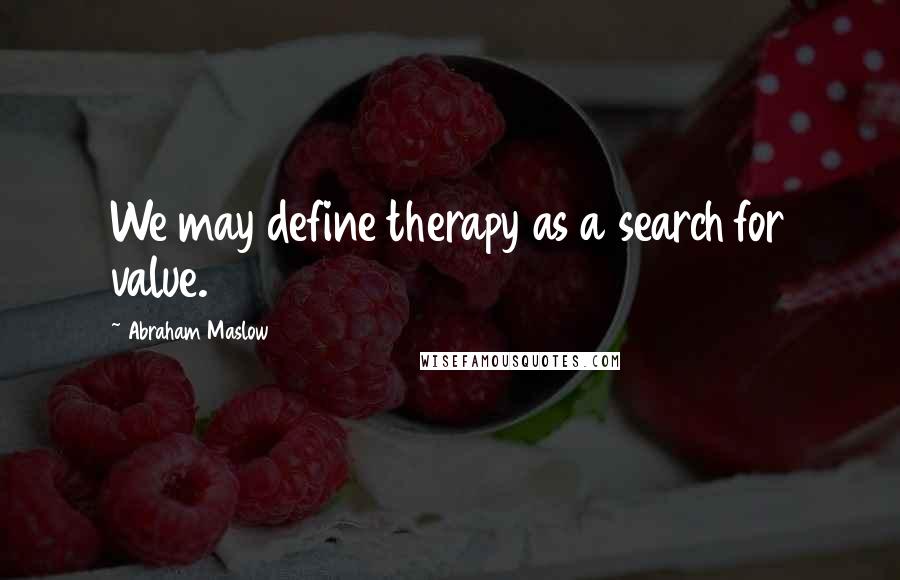 Abraham Maslow Quotes: We may define therapy as a search for value.