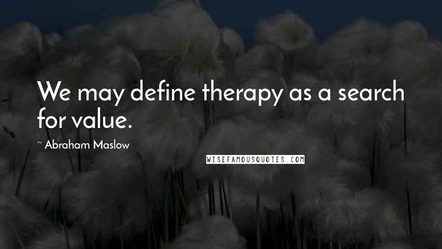 Abraham Maslow Quotes: We may define therapy as a search for value.