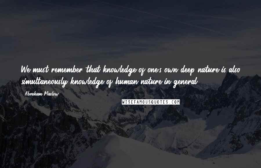 Abraham Maslow Quotes: We must remember that knowledge of one's own deep nature is also simultaneously knowledge of human nature in general.