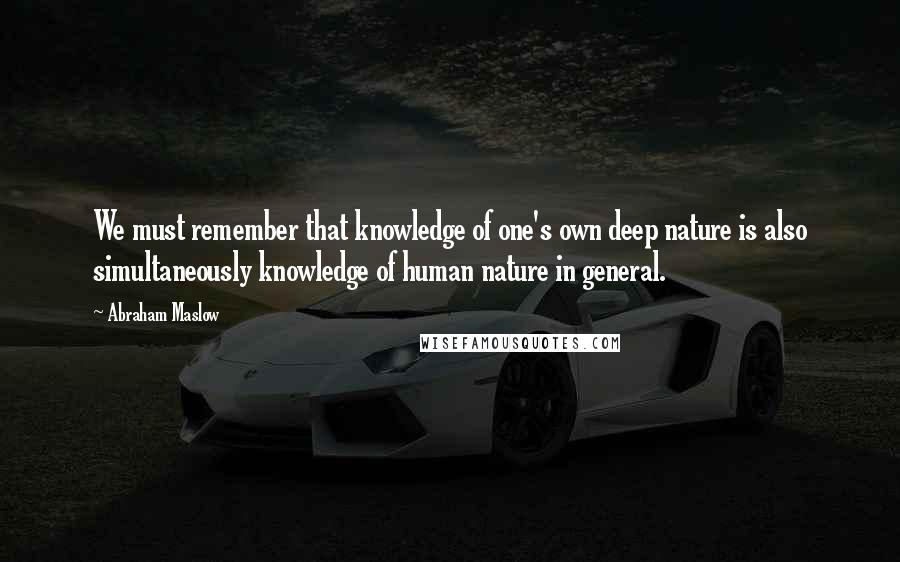 Abraham Maslow Quotes: We must remember that knowledge of one's own deep nature is also simultaneously knowledge of human nature in general.