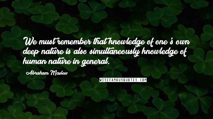 Abraham Maslow Quotes: We must remember that knowledge of one's own deep nature is also simultaneously knowledge of human nature in general.