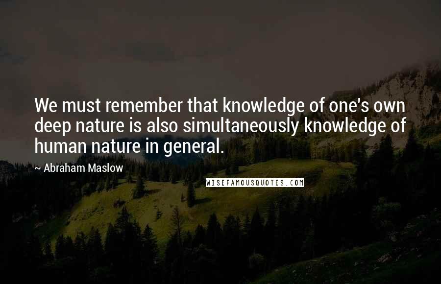 Abraham Maslow Quotes: We must remember that knowledge of one's own deep nature is also simultaneously knowledge of human nature in general.