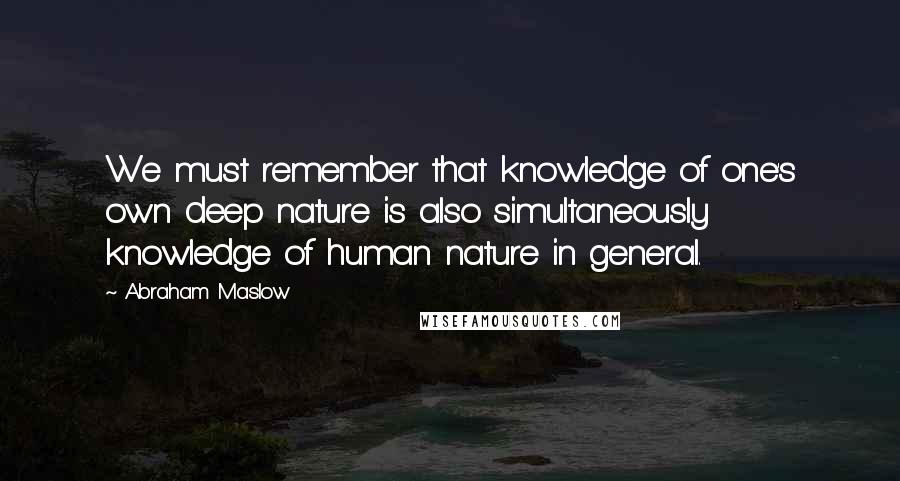 Abraham Maslow Quotes: We must remember that knowledge of one's own deep nature is also simultaneously knowledge of human nature in general.