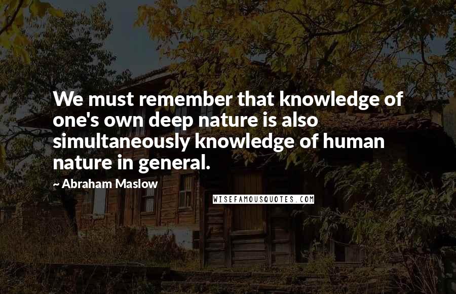 Abraham Maslow Quotes: We must remember that knowledge of one's own deep nature is also simultaneously knowledge of human nature in general.