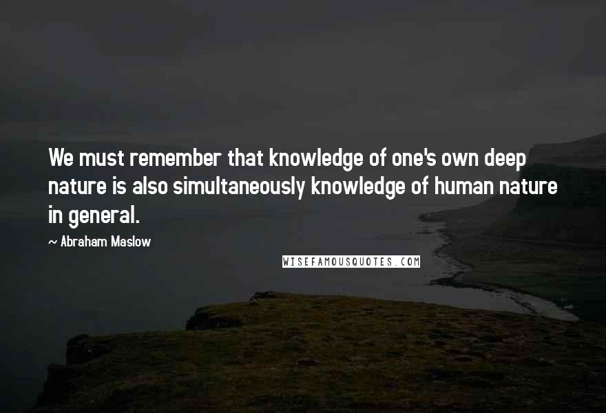 Abraham Maslow Quotes: We must remember that knowledge of one's own deep nature is also simultaneously knowledge of human nature in general.