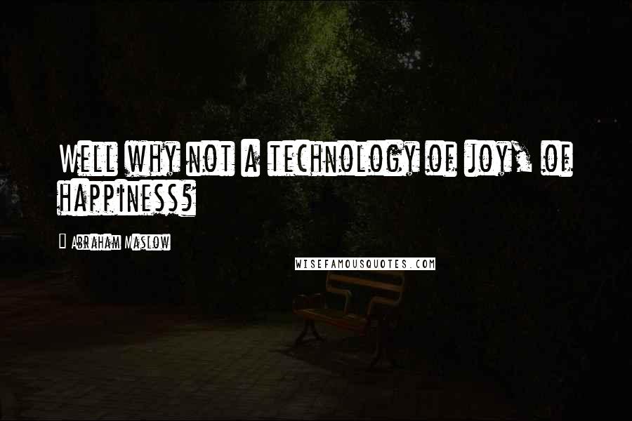 Abraham Maslow Quotes: Well why not a technology of joy, of happiness?