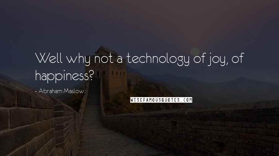 Abraham Maslow Quotes: Well why not a technology of joy, of happiness?