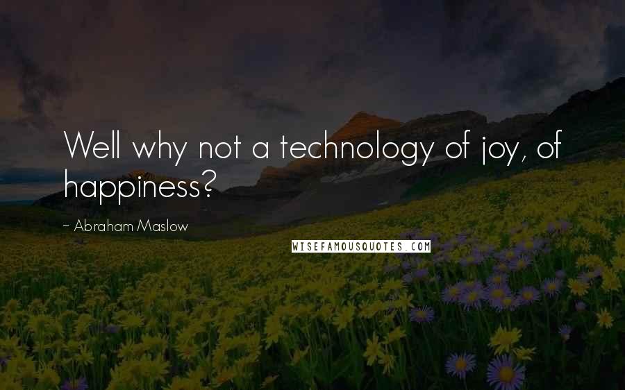 Abraham Maslow Quotes: Well why not a technology of joy, of happiness?