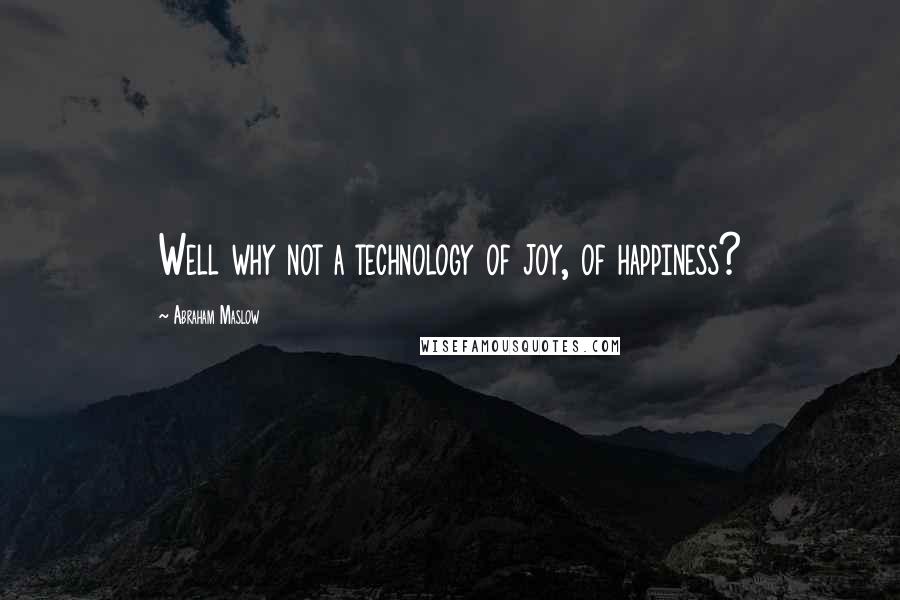 Abraham Maslow Quotes: Well why not a technology of joy, of happiness?