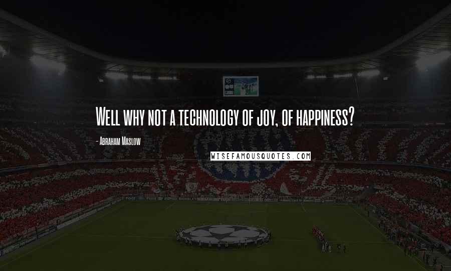 Abraham Maslow Quotes: Well why not a technology of joy, of happiness?