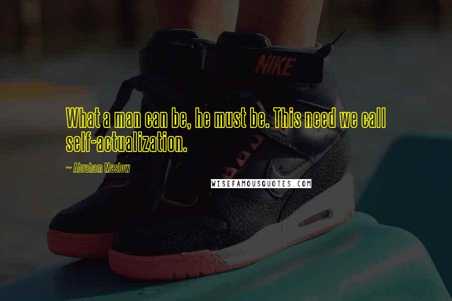 Abraham Maslow Quotes: What a man can be, he must be. This need we call self-actualization.