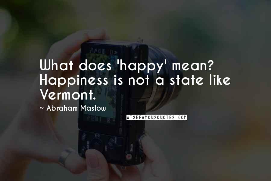 Abraham Maslow Quotes: What does 'happy' mean? Happiness is not a state like Vermont.