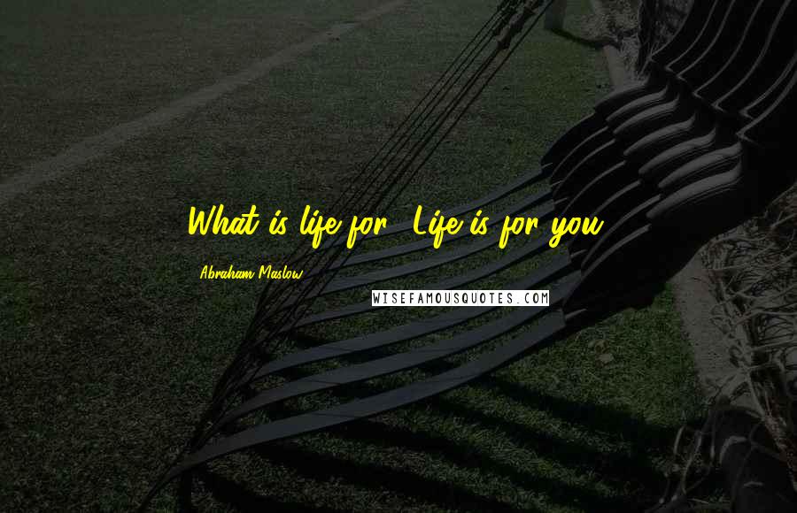 Abraham Maslow Quotes: What is life for? Life is for you.