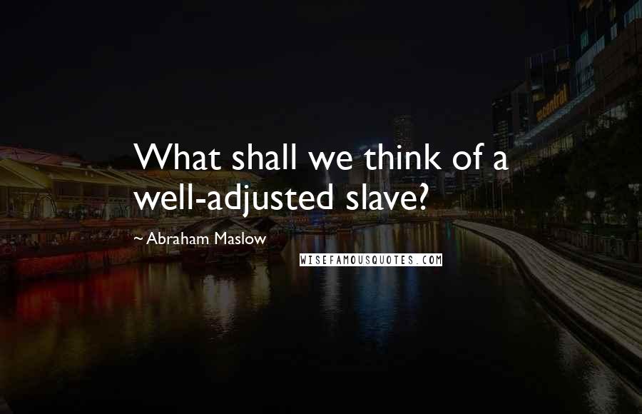 Abraham Maslow Quotes: What shall we think of a well-adjusted slave?