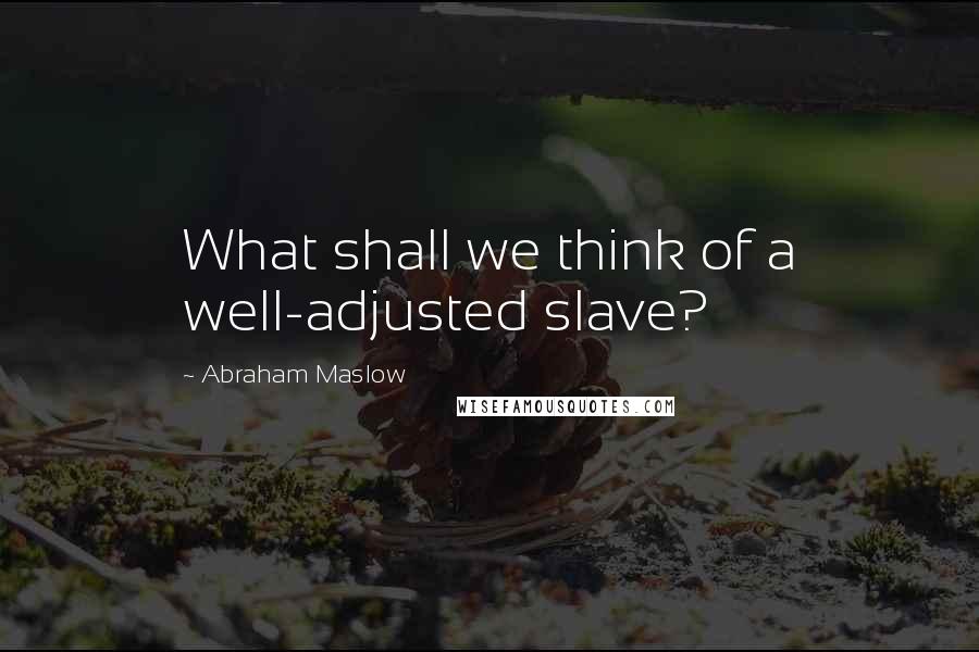 Abraham Maslow Quotes: What shall we think of a well-adjusted slave?