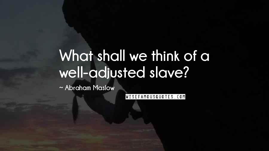 Abraham Maslow Quotes: What shall we think of a well-adjusted slave?