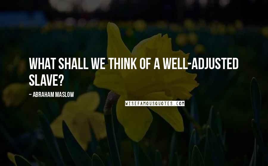 Abraham Maslow Quotes: What shall we think of a well-adjusted slave?